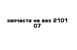 запчасти на ваз 2101-07